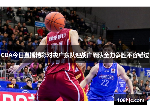 CBA今日直播精彩对决广东队迎战广厦队全力争胜不容错过