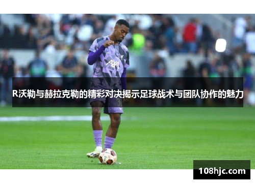 R沃勒与赫拉克勒的精彩对决揭示足球战术与团队协作的魅力
