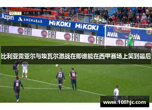 比利亚雷亚尔与埃瓦尔激战在即谁能在西甲赛场上笑到最后