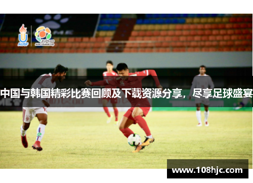 中国与韩国精彩比赛回顾及下载资源分享，尽享足球盛宴