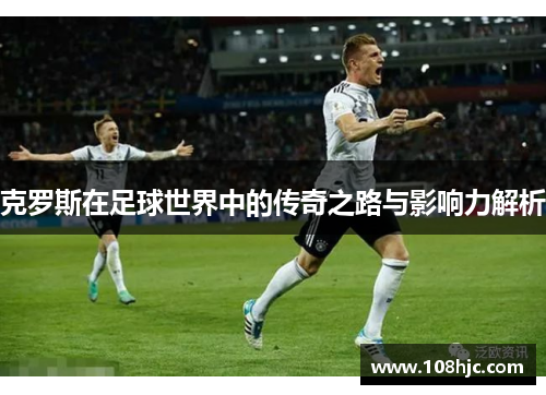 克罗斯在足球世界中的传奇之路与影响力解析
