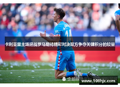 卡利亚里主场迎战罗马期待精彩对决双方争夺关键积分的较量