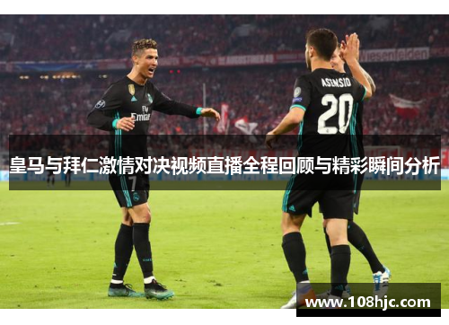 皇马与拜仁激情对决视频直播全程回顾与精彩瞬间分析